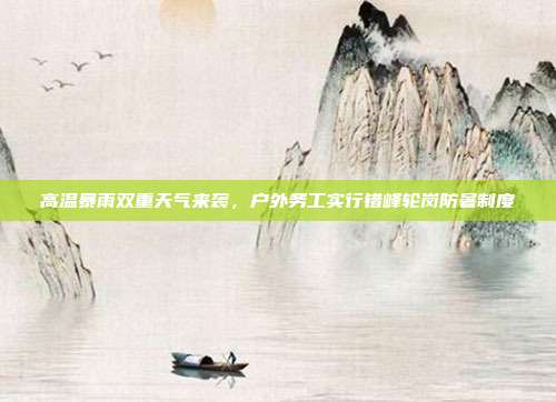 高温暴雨双重天气来袭，户外务工实行错峰轮岗防暑制度