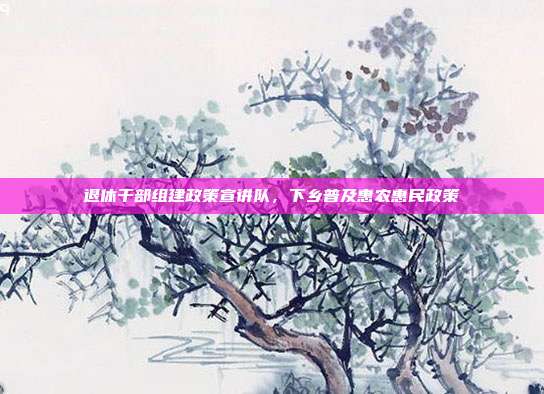 退休干部组建政策宣讲队，下乡普及惠农惠民政策