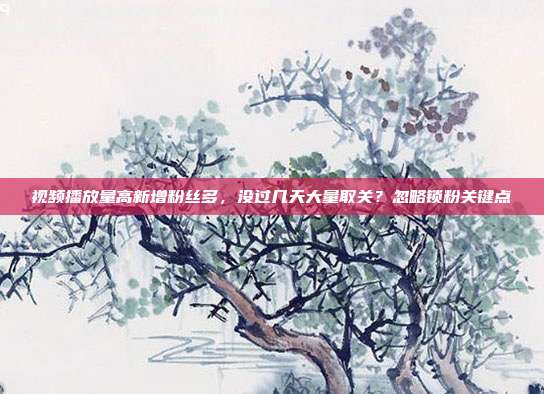 视频播放量高新增粉丝多，没过几天大量取关？忽略锁粉关键点