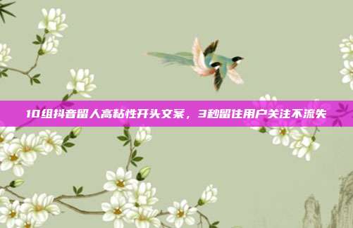 10组抖音留人高粘性开头文案，3秒留住用户关注不流失