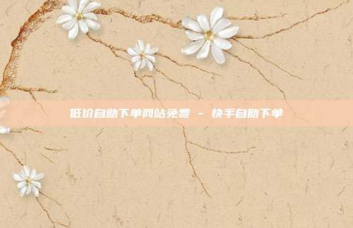 低价自助下单网站免费 - 快手自助下单