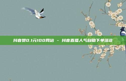 抖音赞0.1元100网站 - 抖音直播人气自助下单落花