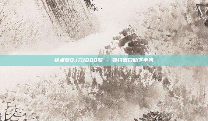 快点赞0.1元1000赞 - 赞抖音自助下单网