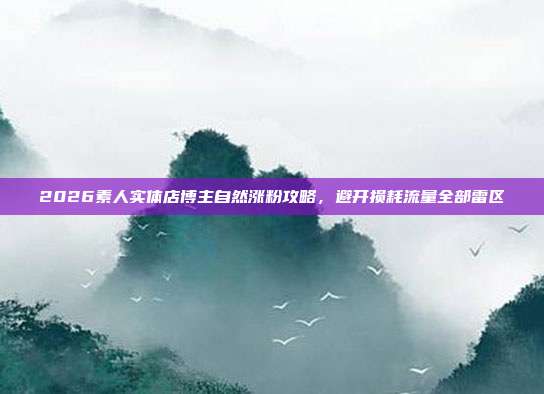 2026素人实体店博主自然涨粉攻略，避开损耗流量全部雷区
