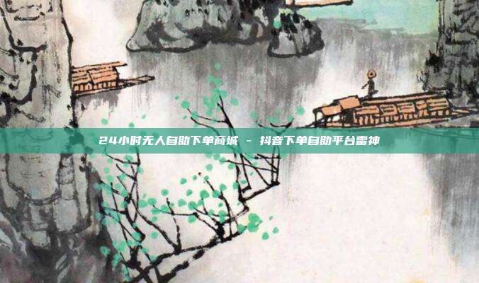 24小时无人自助下单商城 - 抖音下单自助平台雷神
