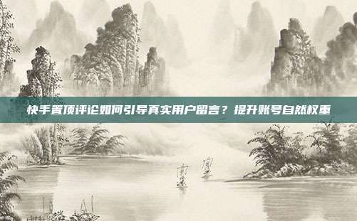 快手置顶评论如何引导真实用户留言？提升账号自然权重