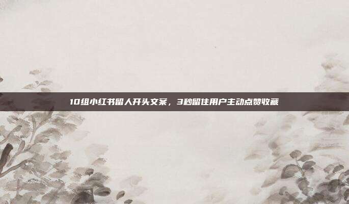 10组小红书留人开头文案，3秒留住用户主动点赞收藏