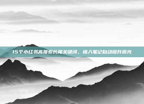 15个小红书高搜索长尾关键词，植入笔记自动提升曝光