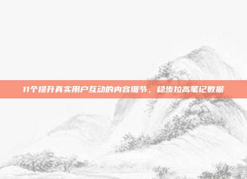 11个提升真实用户互动的内容细节，稳步拉高笔记数据