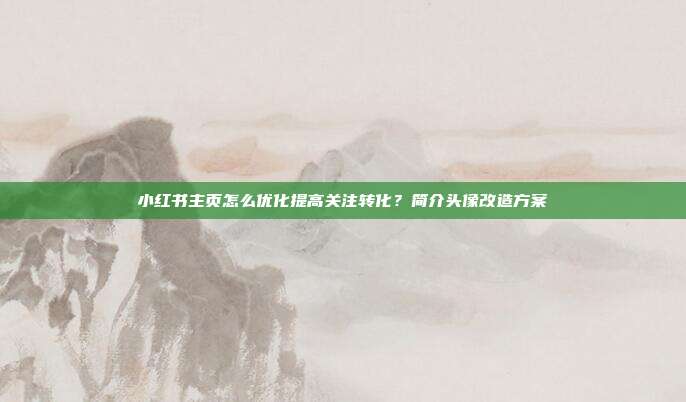 小红书主页怎么优化提高关注转化？简介头像改造方案
