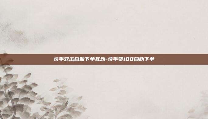 快手双击自助下单互动-快手赞100自助下单