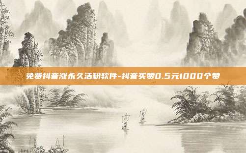 免费抖音涨永久活粉软件-抖音买赞0.5元1000个赞