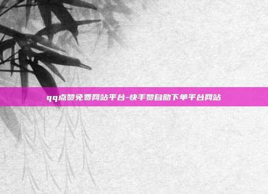 qq点赞免费网站平台-快手赞自助下单平台网站