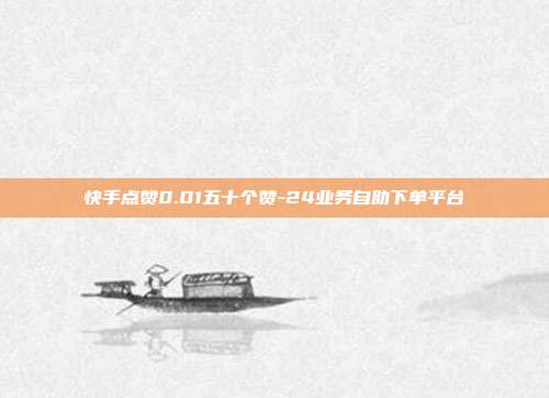 快手点赞0.01五十个赞-24业务自助下单平台