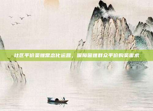 社区平价菜摊常态化运营，保障困难群众平价购菜需求