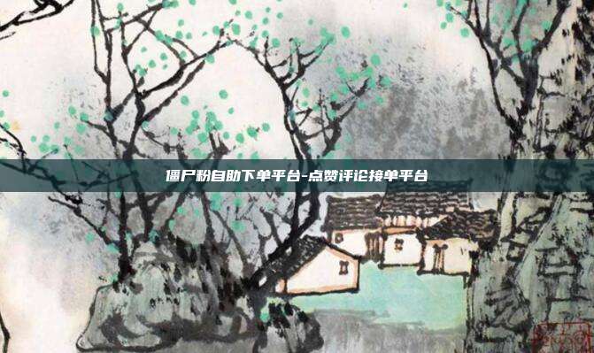 僵尸粉自助下单平台-点赞评论接单平台
