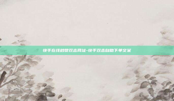 快手在线秒赞双击网址-快手双击自助下单文案