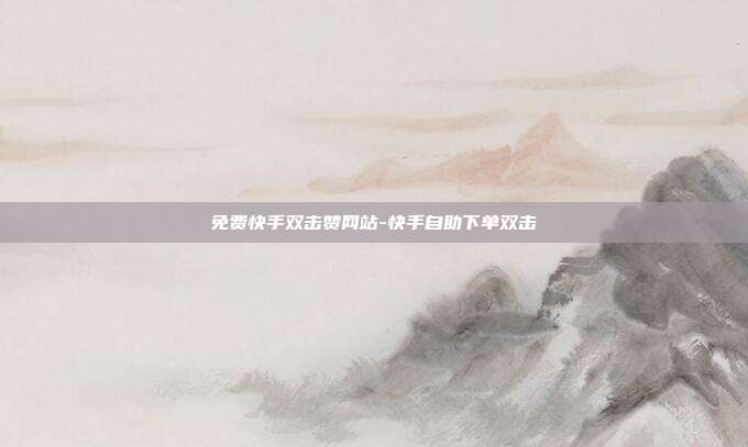 免费快手双击赞网站-快手自助下单双击