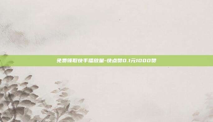 免费领取快手播放量-快点赞0.1元1000赞