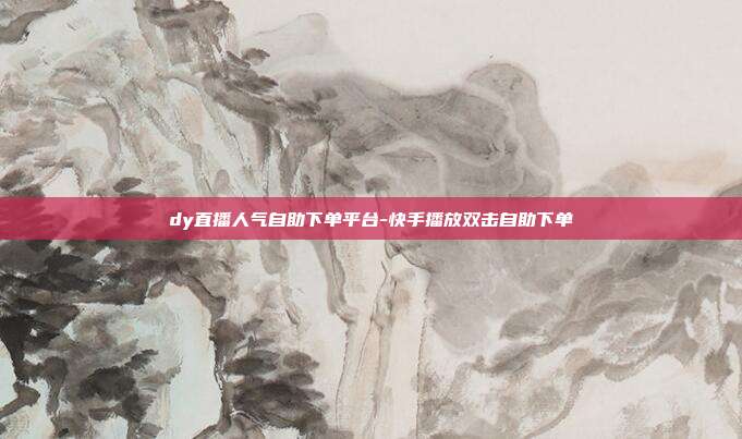dy直播人气自助下单平台-快手播放双击自助下单