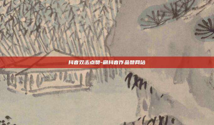 抖音双击点赞-刷抖音作品赞网站