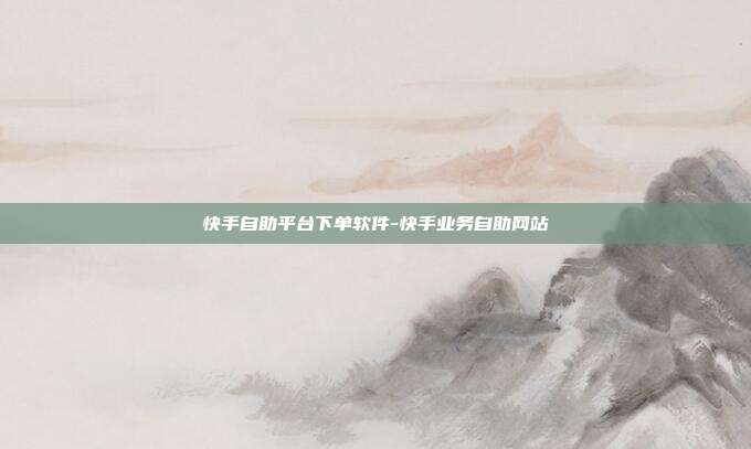 快手自助平台下单软件-快手业务自助网站