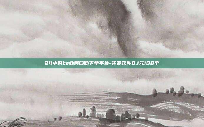 24小时ks业务自助下单平台-买赞软件0.1元100个