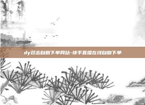dy双击自助下单网站-快手直播在线自助下单