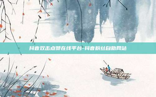 抖音双击点赞在线平台-抖音粉丝自助网站