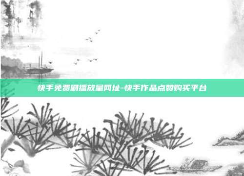 快手免费刷播放量网址-快手作品点赞购买平台