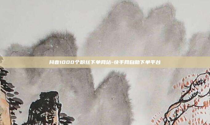 抖音1000个粉丝下单网站-快手网自助下单平台