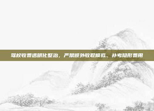 驾校收费透明化整治，严禁额外收取模拟、补考隐形费用