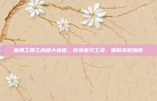 暑期工用工合规大检查，杜绝拖欠工资、强制无偿加班
