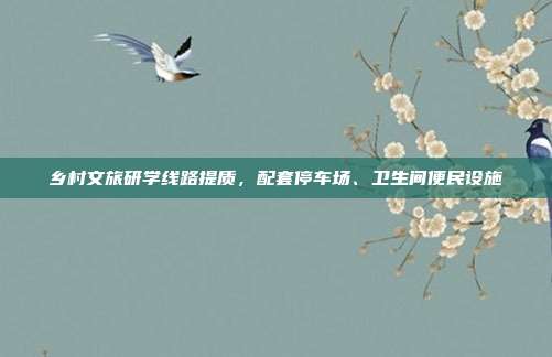 乡村文旅研学线路提质，配套停车场、卫生间便民设施