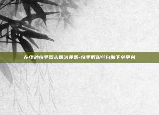 在线秒快手双击网站免费-快手假粉丝自助下单平台