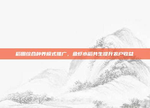 稻田综合种养模式推广，鱼虾水稻共生提升农户收益
