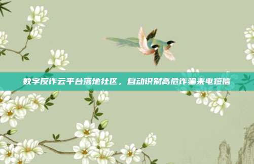 数字反诈云平台落地社区，自动识别高危诈骗来电短信