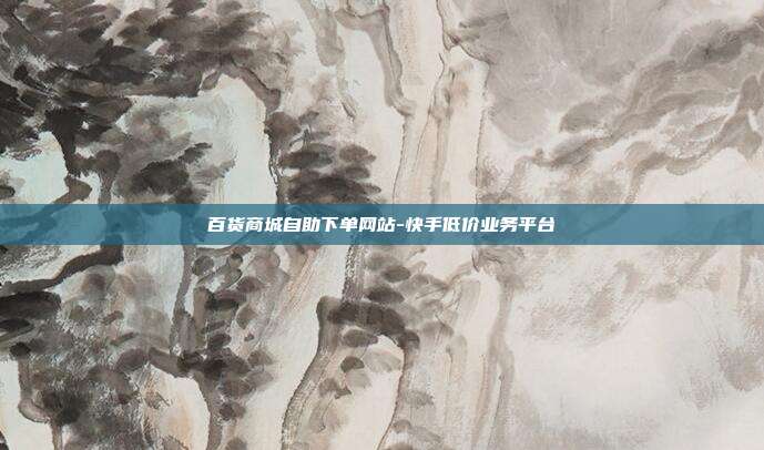 百货商城自助下单网站-快手低价业务平台