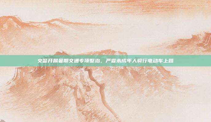 交警开展暑期交通专项整治，严查未成年人骑行电动车上路