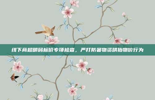 线下商超明码标价专项检查，严打防暑物资哄抬物价行为