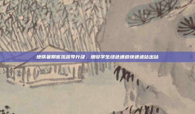 地铁暑期客流疏导升级，增设学生绿色通道快速进站出站