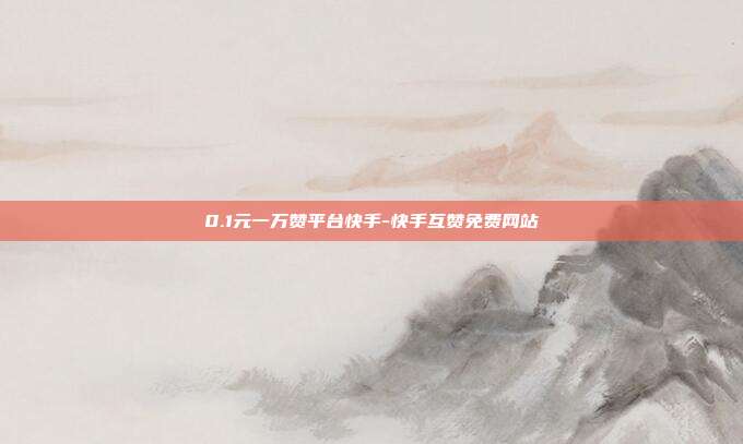 0.1元一万赞平台快手-快手互赞免费网站