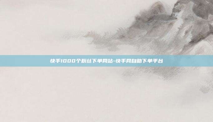 快手1000个粉丝下单网站-快手网自助下单平台