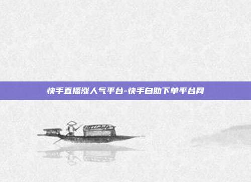 快手直播涨人气平台-快手自助下单平台网