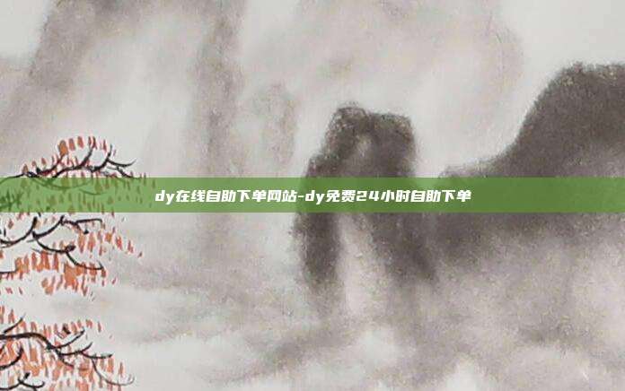 dy在线自助下单网站-dy免费24小时自助下单
