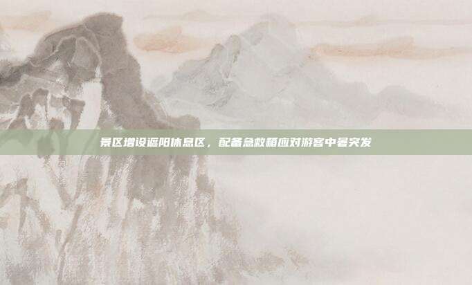 景区增设遮阳休息区，配备急救箱应对游客中暑突发