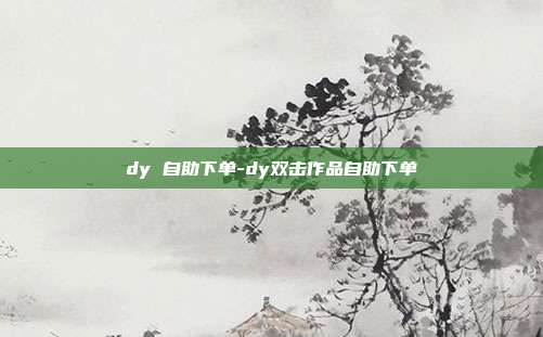 dy 自助下单-dy双击作品自助下单
