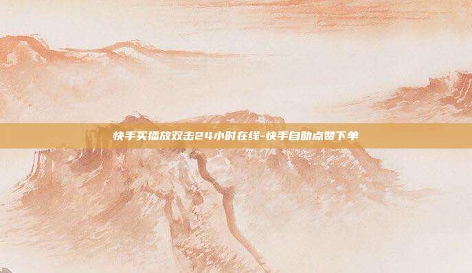 快手买播放双击24小时在线-快手自助点赞下单