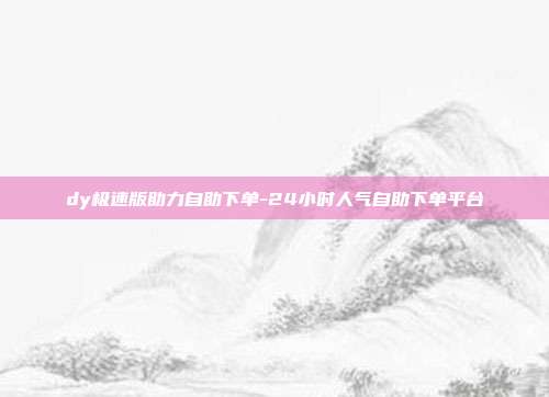 dy极速版助力自助下单-24小时人气自助下单平台