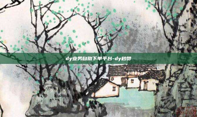 dy业务自助下单平台-dy秒赞
